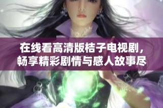在线看高清版桔子电视剧，畅享精彩剧情与感人故事尽在其中