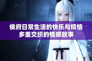 侯府日常生活的快乐与烦恼多重交织的情感故事
