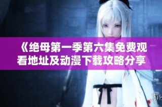 《绝母第一季第六集免费观看地址及动漫下载攻略分享》