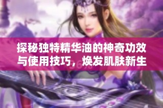 探秘独特精华油的神奇功效与使用技巧，焕发肌肤新生