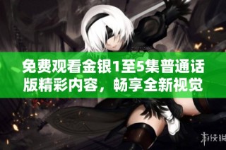 免费观看金银1至5集普通话版精彩内容，畅享全新视觉体验和故事乐趣