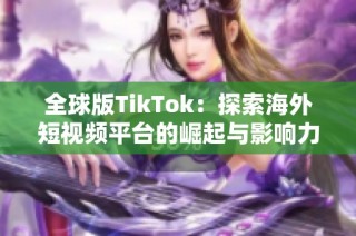 全球版TikTok：探索海外短视频平台的崛起与影响力