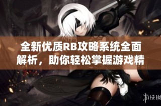 全新优质RB攻略系统全面解析，助你轻松掌握游戏精髓与技巧