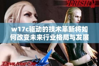 w17c驱动的技术革新将如何改变未来行业格局与发展方向