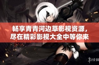 畅享青青河边草影视资源，尽在精彩影视大全中等你来探索