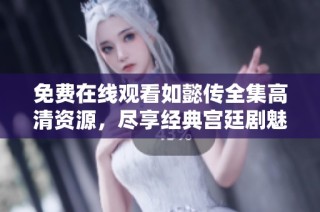 免费在线观看如懿传全集高清资源，尽享经典宫廷剧魅力与情感纠葛