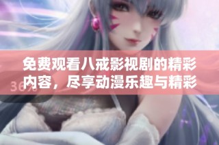 免费观看八戒影视剧的精彩内容，尽享动漫乐趣与精彩剧情