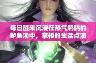 每日醒来沉浸在热气腾腾的鲈鱼汤中，掌柜的生活点滴分享