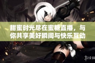 甜蜜时光尽在蜜糖直播，与你共享美好瞬间与快乐互动