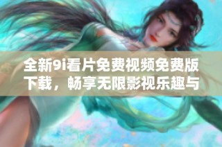 全新9i看片免费视频免费版下载，畅享无限影视乐趣与精彩内容