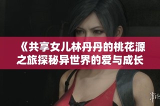 《共享女儿林丹丹的桃花源之旅探秘异世界的爱与成长》