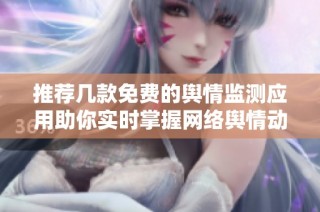 推荐几款免费的舆情监测应用助你实时掌握网络舆情动态