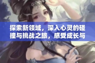 探索新领域，深入心灵的碰撞与挑战之旅，感受成长与疼痛的交织