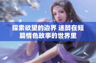 探索欲望的边界 迷醉在短篇情色故事的世界里