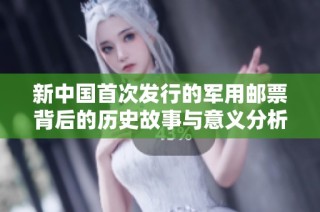 新中国首次发行的军用邮票背后的历史故事与意义分析