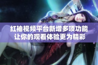 红袖视频平台新增多项功能 让你的观看体验更为精彩