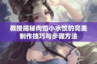 教授揭秘肉馅小水饺的完美制作技巧与步骤方法