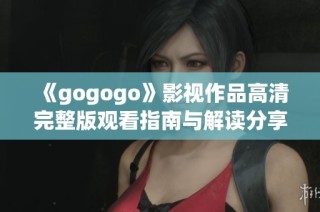 《gogogo》影视作品高清完整版观看指南与解读分享