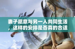 妻子愿意与另一人共同生活，这样的安排是否真的合适与幸福呢