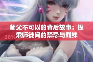 师父不可以的背后故事：探索师徒间的禁忌与羁绊