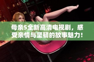 母亲5全新高清电视剧，感受亲情与坚韧的故事魅力！
