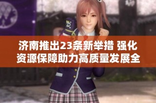 济南推出23条新举措 强化资源保障助力高质量发展全新策略解析