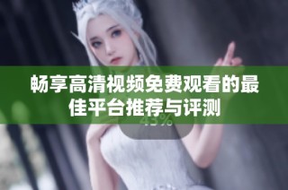 畅享高清视频免费观看的最佳平台推荐与评测