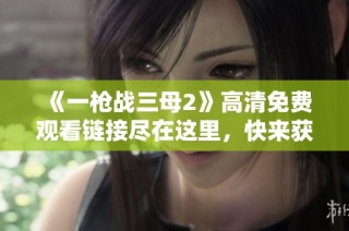 《一枪战三母2》高清免费观看链接尽在这里，快来获取吧！