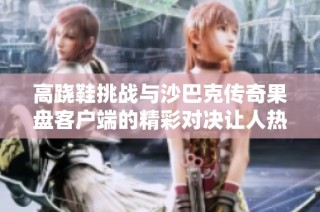 高跷鞋挑战与沙巴克传奇果盘客户端的精彩对决让人热血沸腾