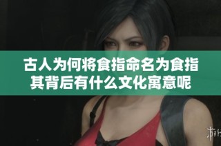 古人为何将食指命名为食指其背后有什么文化寓意呢
