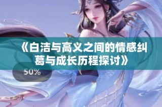 《白洁与高义之间的情感纠葛与成长历程探讨》