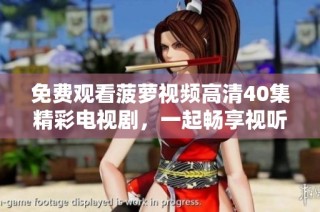 免费观看菠萝视频高清40集精彩电视剧，一起畅享视听盛宴