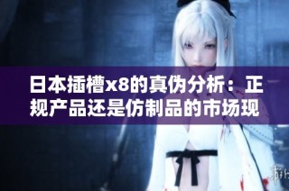 日本插槽x8的真伪分析：正规产品还是仿制品的市场现状解析