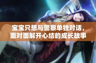 宝宝只想与警察单独对话，面对面解开心结的成长故事