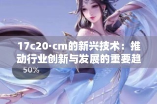 17c20·cm的新兴技术：推动行业创新与发展的重要趋势分析