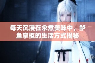 每天沉浸在汆煮美味中，鲈鱼掌柜的生活方式揭秘