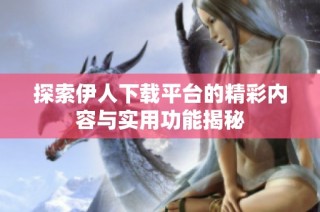 探索伊人下载平台的精彩内容与实用功能揭秘