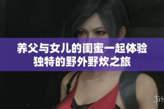 养父与女儿的闺蜜一起体验独特的野外野炊之旅