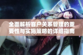 全面解析客户关系管理的重要性与实施策略的详细指南