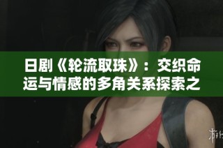 日剧《轮流取珠》：交织命运与情感的多角关系探索之旅