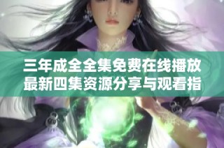 三年成全全集免费在线播放最新四集资源分享与观看指南