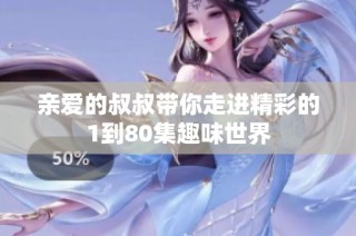 亲爱的叔叔带你走进精彩的1到80集趣味世界