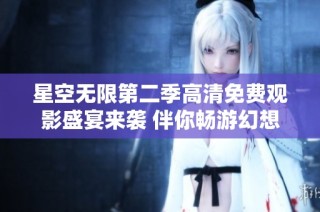 星空无限第二季高清免费观影盛宴来袭 伴你畅游幻想宇宙