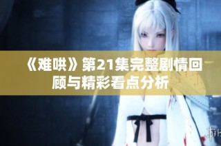 《难哄》第21集完整剧情回顾与精彩看点分析