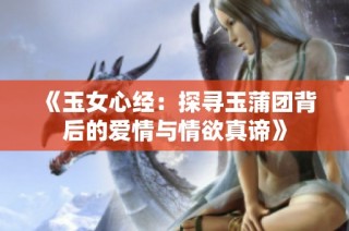 《玉女心经：探寻玉蒲团背后的爱情与情欲真谛》