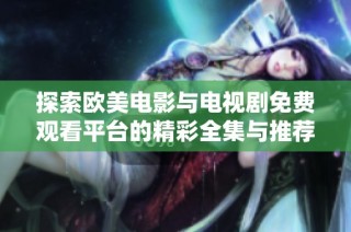探索欧美电影与电视剧免费观看平台的精彩全集与推荐