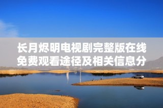 长月烬明电视剧完整版在线免费观看途径及相关信息分享
