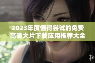 2023年度值得尝试的免费高清大片下载应用推荐大全