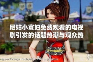 尼姑小寡妇免费观看的电视剧引发的话题热潮与观众热情
