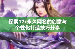 探索17c永久网名的创意与个性化打造技巧分享